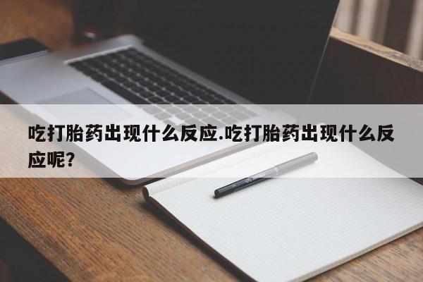 网上米非司酮打胎药官网吃打胎药出现什么反应.吃打胎药出现什么反应呢？