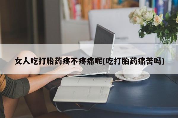 网上米非司酮打胎药官网女人吃打胎药疼不疼痛呢(吃打胎药痛苦吗)