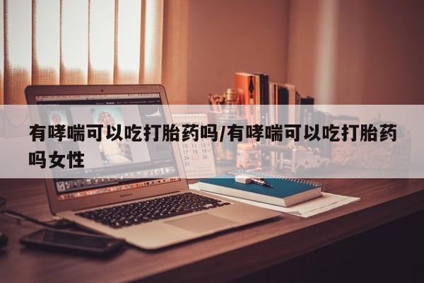 网上米非司酮打胎药官网有哮喘可以吃打胎药吗/有哮喘可以吃打胎药吗女性
