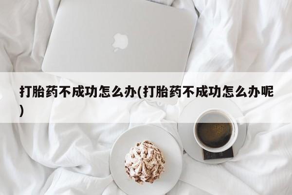 网上米非司酮打胎药官网打胎药不成功怎么办(打胎药不成功怎么办呢)