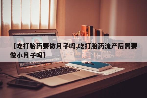 网上米非司酮打胎药官网【吃打胎药要做月子吗,吃打胎药流产后需要做小月子吗】
