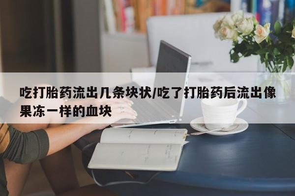网上米非司酮打胎药官网吃打胎药流出几条块状/吃了打胎药后流出像果冻一样的血块