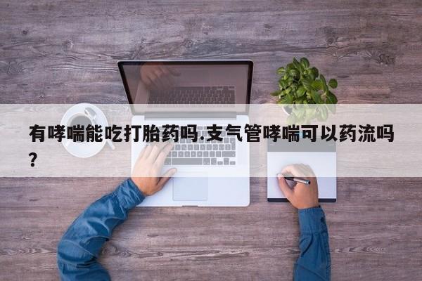 网上米非司酮打胎药官网有哮喘能吃打胎药吗.支气管哮喘可以药流吗？