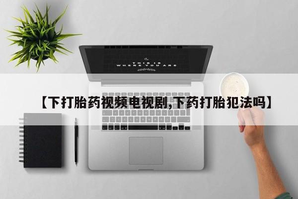 网上米非司酮打胎药官网【下打胎药视频电视剧,下药打胎犯法吗】