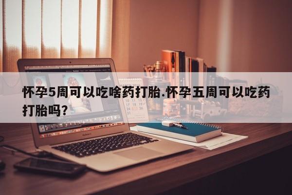 网上米非司酮打胎药官网怀孕5周可以吃啥药打胎.怀孕五周可以吃药打胎吗？
