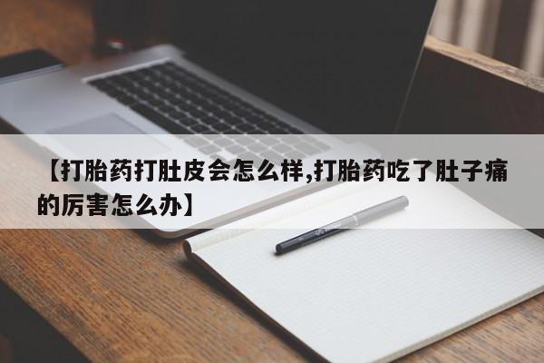 网上米非司酮打胎药官网【打胎药打肚皮会怎么样,打胎药吃了肚子痛的厉害怎么办】