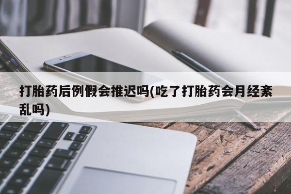 网上米非司酮打胎药官网打胎药后例假会推迟吗(吃了打胎药会月经紊乱吗)
