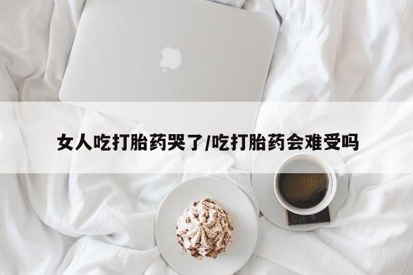 网上米非司酮打胎药官网女人吃打胎药哭了/吃打胎药会难受吗
